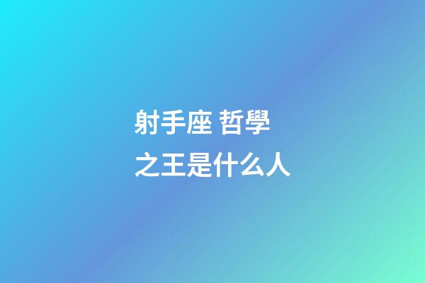 射手座 哲學之王是什么人-第1張-星座運勢-玄機派